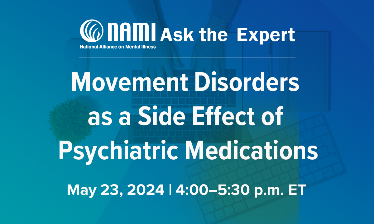 NAMI Ask the Expert: Movement Disorders as a Side Effect of Psychiatric Medications  Thursday, May 23 | 4:00 – 5:30 PM EST