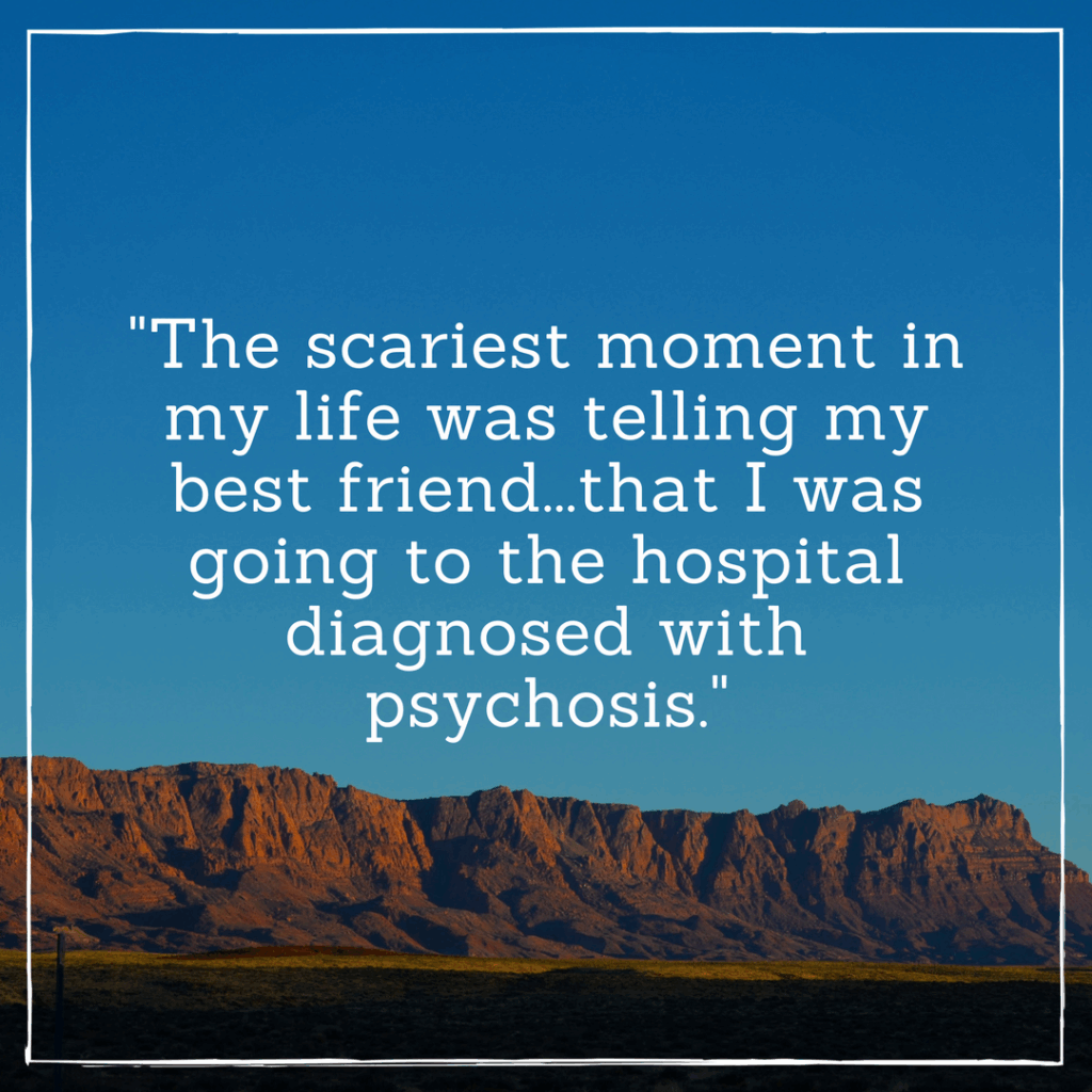The scariest moment in my life was telling my best friend...that I was going to the hospital diagnosed with psychosis.