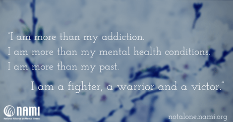  I am more than my addiction. I am more than my mental health conditions. I am more than my past. I am a fighter, a warrior and a victor.