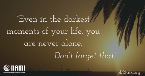 Even in the darkest moments of your life, you are never alone. Don’t forget that.