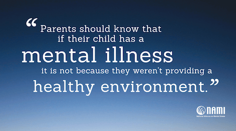 Parents should know that if their child has a mental illness, it is not because they weren't providing or creating a healthy environment for their child.