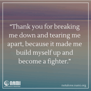 Thank you for breaking me down and tearing me apart, because it made me build myself up and become a fighter.