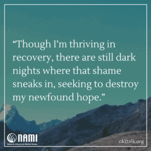 Though I’m thriving in recovery, there are still dark nights where that shame sneaks in, seeking to destroy my newfound hope.