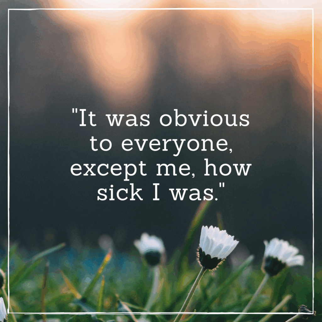 It was obvious to everyone, except me, how sick I was.